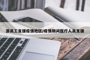派员工支援疫情地区/疫情期间医疗人员支援