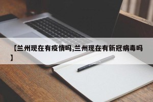 【兰州现在有疫情吗,兰州现在有新冠病毒吗】