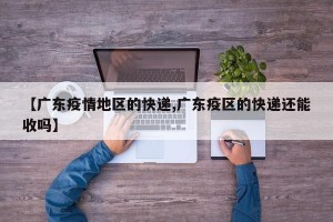 【广东疫情地区的快递,广东疫区的快递还能收吗】