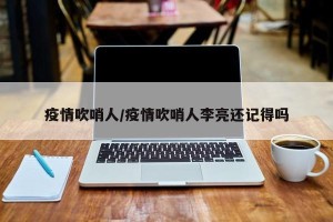 疫情吹哨人/疫情吹哨人李亮还记得吗