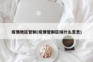 疫情地区管制(疫情管制区域什么意思)