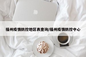 福州疫情防控地区表查询/福州疫情防控中心