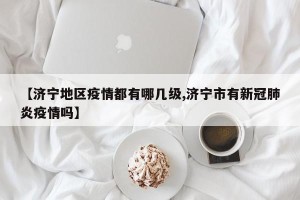 【济宁地区疫情都有哪几级,济宁市有新冠肺炎疫情吗】
