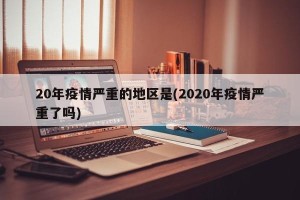 20年疫情严重的地区是(2020年疫情严重了吗)
