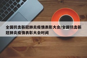 全国抗击新冠肺炎疫情表彰大会/全国抗击新冠肺炎疫情表彰大会时间