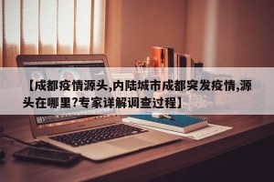 【成都疫情源头,内陆城市成都突发疫情,源头在哪里?专家详解调查过程】
