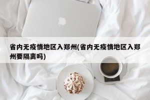 省内无疫情地区入郑州(省内无疫情地区入郑州要隔离吗)