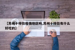 【苏州十梓街疫情地区吗,苏州十梓街有什么好吃的】