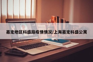 嘉定地区科盛路疫情情况/上海嘉定科盛公寓