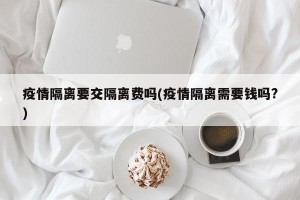 疫情隔离要交隔离费吗(疫情隔离需要钱吗?)