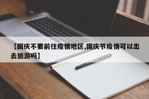 【国庆不要前往疫情地区,国庆节疫情可以出去旅游吗】
