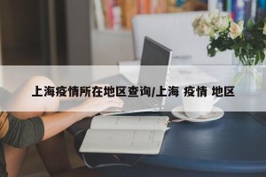 上海疫情所在地区查询/上海 疫情 地区