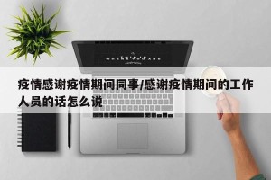 疫情感谢疫情期间同事/感谢疫情期间的工作人员的话怎么说