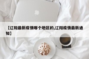 【辽阳最新疫情哪个地区的,辽阳疫情最新通知】