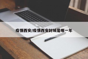 疫情西安/疫情西安封城是哪一年