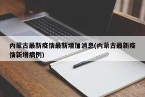 内蒙古最新疫情最新增加消息(内蒙古最新疫情新增病例)