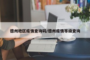 德州地区疫情查询码/德州疫情等级查询