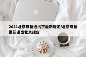 2021北京疫情进出京最新规定/北京疫情最新进出北京规定