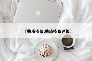 【荣成疫情,荣成疫情通报】