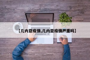 【几内亚疫情,几内亚疫情严重吗】