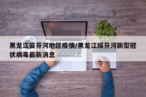 黑龙江妥芬河地区疫情/黑龙江绥芬河新型冠状病毒最新消息