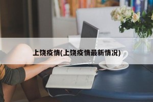 上饶疫情(上饶疫情最新情况)