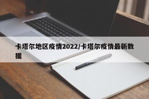 卡塔尔地区疫情2022/卡塔尔疫情最新数据