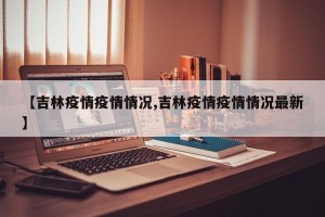 【吉林疫情疫情情况,吉林疫情疫情情况最新】
