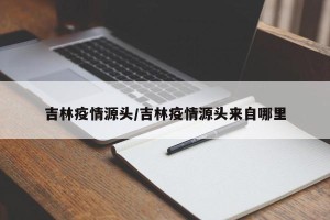 吉林疫情源头/吉林疫情源头来自哪里