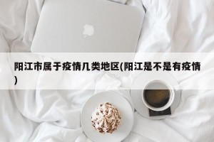 阳江市属于疫情几类地区(阳江是不是有疫情)