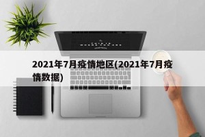 2021年7月疫情地区(2021年7月疫情数据)