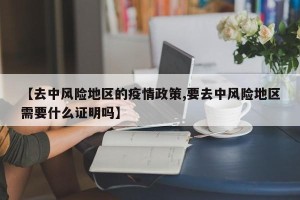【去中风险地区的疫情政策,要去中风险地区需要什么证明吗】