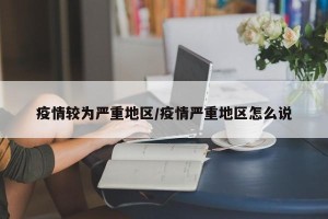 疫情较为严重地区/疫情严重地区怎么说