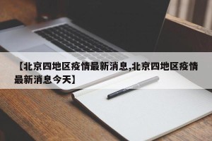 【北京四地区疫情最新消息,北京四地区疫情最新消息今天】