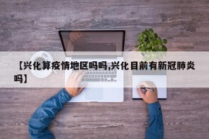 【兴化算疫情地区吗吗,兴化目前有新冠肺炎吗】