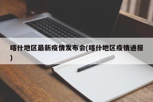 喀什地区最新疫情发布会(喀什地区疫情通报)