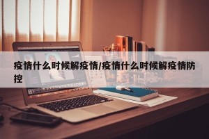 疫情什么时候解疫情/疫情什么时候解疫情防控