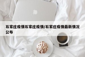 石家庄疫情石家庄疫情/石家庄疫情最新情况公布
