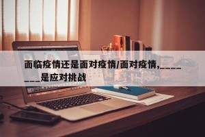 面临疫情还是面对疫情/面对疫情,_______是应对挑战