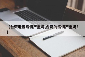 【台湾地区疫情严重吗,台湾的疫情严重吗?】